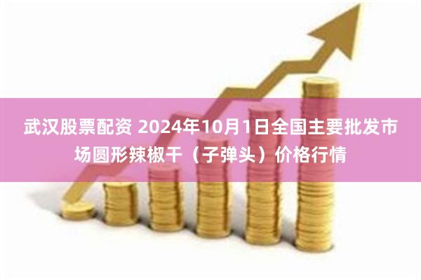 武汉股票配资 2024年10月1日全国主要批发市场圆形辣椒干（子弹头）价格行情