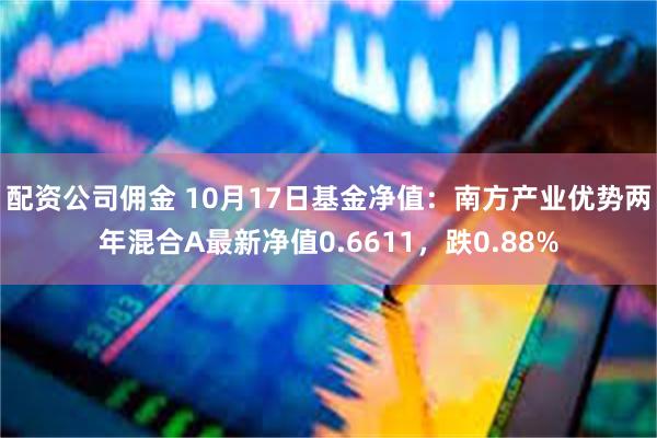 配资公司佣金 10月17日基金净值：南方产业优势两年混合A最新净值0.6611，跌0.88%