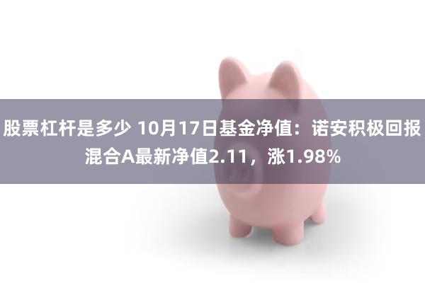 股票杠杆是多少 10月17日基金净值：诺安积极回报混合A最新净值2.11，涨1.98%