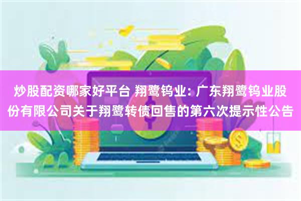 炒股配资哪家好平台 翔鹭钨业: 广东翔鹭钨业股份有限公司关于翔鹭转债回售的第六次提示性公告