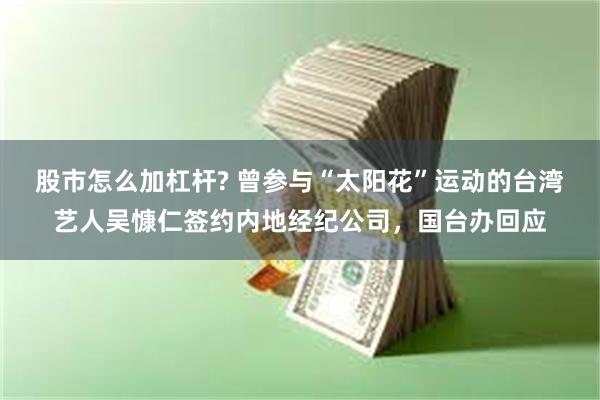 股市怎么加杠杆? 曾参与“太阳花”运动的台湾艺人吴慷仁签约内地经纪公司，国台办回应