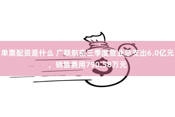 单票配资是什么 广联航空三季度营业总支出6.0亿元，销售费用790.58万元