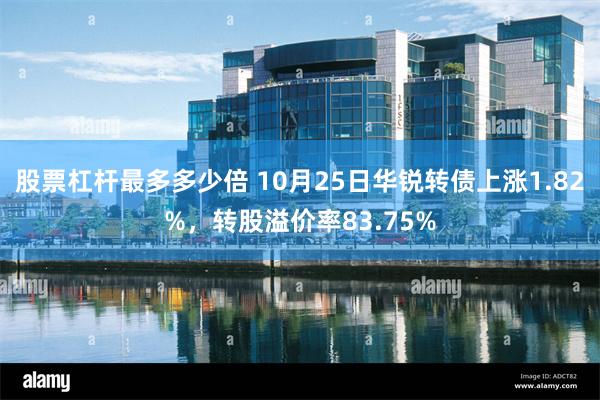 股票杠杆最多多少倍 10月25日华锐转债上涨1.82%，转股溢价率83.75%