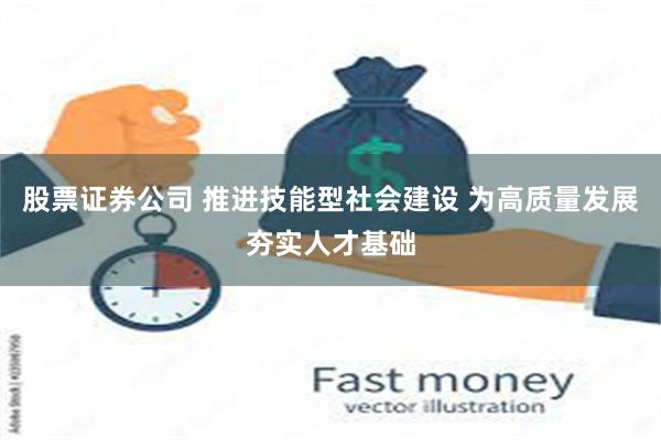 股票证券公司 推进技能型社会建设 为高质量发展夯实人才基础