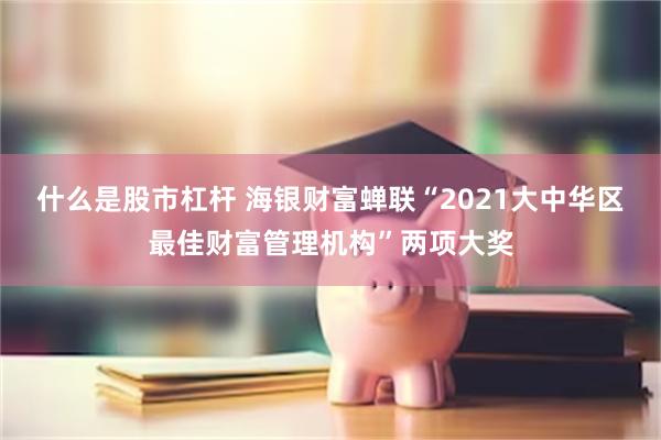 什么是股市杠杆 海银财富蝉联“2021大中华区最佳财富管理机构”两项大奖