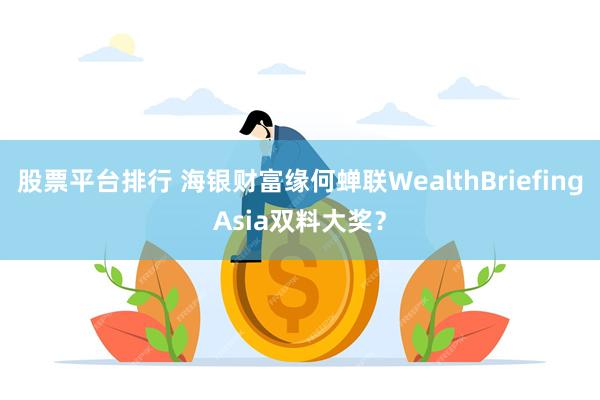 股票平台排行 海银财富缘何蝉联WealthBriefingAsia双料大奖？