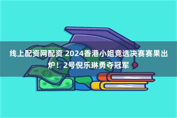 线上配资网配资 2024香港小姐竞选决赛赛果出炉！2号倪乐琳勇夺冠军