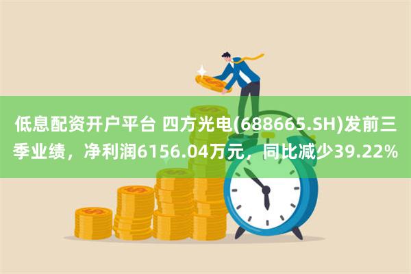 低息配资开户平台 四方光电(688665.SH)发前三季业绩，净利润6156.04万元，同比减少39.22%