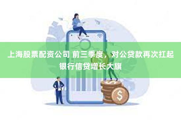 上海股票配资公司 前三季度，对公贷款再次扛起银行信贷增长大旗