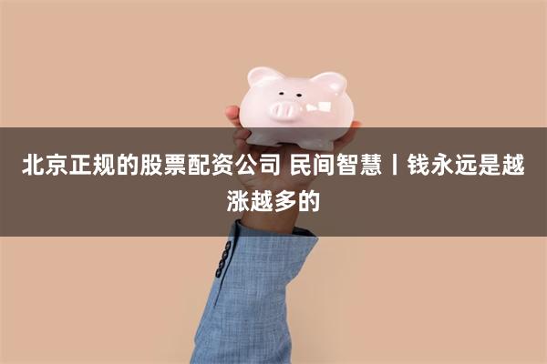 北京正规的股票配资公司 民间智慧丨钱永远是越涨越多的