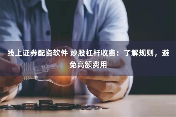 线上证券配资软件 炒股杠杆收费：了解规则，避免高额费用