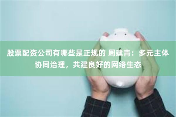 股票配资公司有哪些是正规的 周建青：多元主体协同治理，共建良好的网络生态