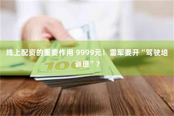 线上配资的重要作用 9999元！雷军要开“驾驶培训班”？