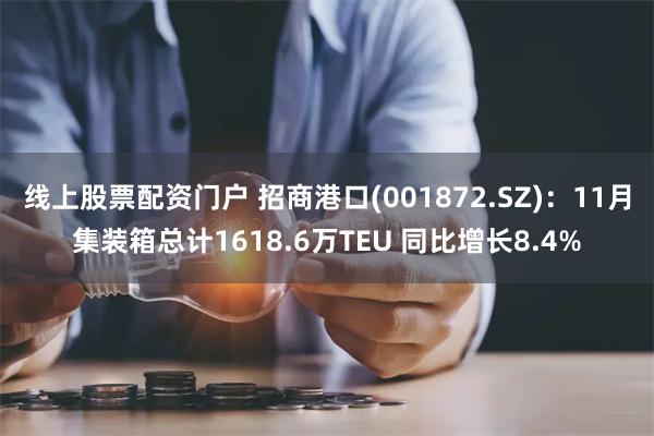 线上股票配资门户 招商港口(001872.SZ)：11月集装箱总计1618.6万TEU 同比增长8.4%