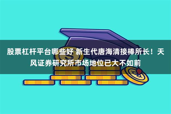 股票杠杆平台哪些好 新生代唐海清接棒所长！天风证券研究所市场地位已大不如前