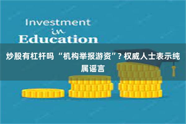 炒股有杠杆吗 “机构举报游资”? 权威人士表示纯属谣言