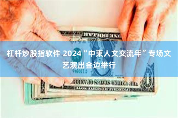 杠杆炒股指软件 2024“中柬人文交流年”专场文艺演出金边举行