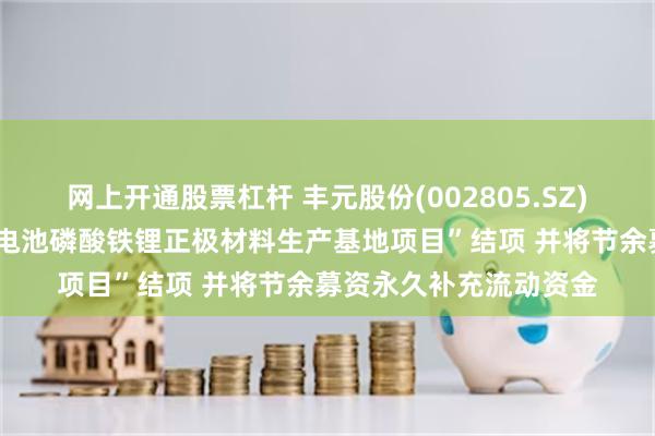 网上开通股票杠杆 丰元股份(002805.SZ)：拟将“年产5万吨锂电池磷酸铁锂正极材料生产基地项目”结项 并将节余募资永久补充流动资金