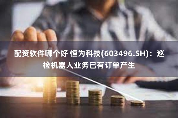 配资软件哪个好 恒为科技(603496.SH)：巡检机器人业务已有订单产生