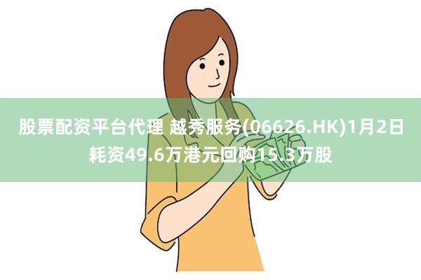 股票配资平台代理 越秀服务(06626.HK)1月2日耗资49.6万港元回购15.3万股