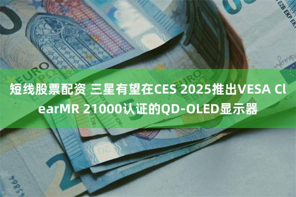 短线股票配资 三星有望在CES 2025推出VESA ClearMR 21000认证的QD-OLED显示器