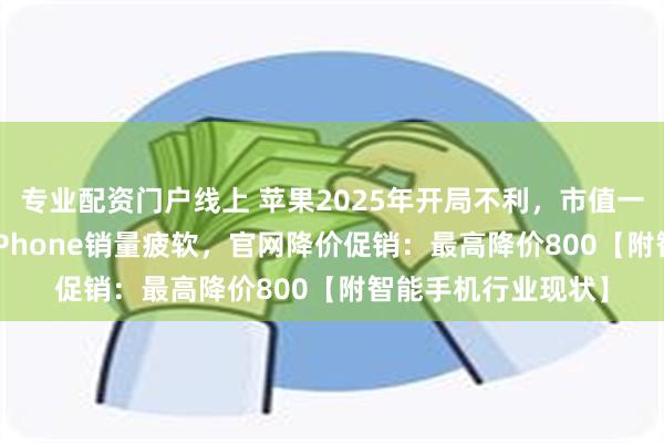 专业配资门户线上 苹果2025年开局不利，市值一夜蒸发7248亿！iPhone销量疲软，官网降价促销：最高降价800【附智能手机行业现状】