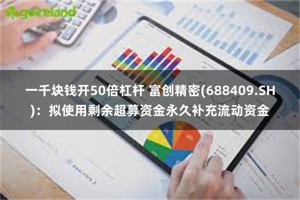 一千块钱开50倍杠杆 富创精密(688409.SH)：拟使用剩余超募资金永久补充流动资金