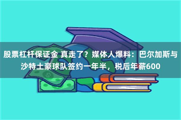 股票杠杆保证金 真走了？媒体人爆料：巴尔加斯与沙特土豪球队签约一年半，税后年薪600