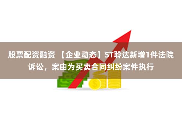 股票配资融资 【企业动态】ST聆达新增1件法院诉讼，案由为买卖合同纠纷案件执行