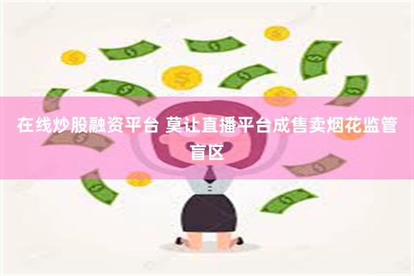 在线炒股融资平台 莫让直播平台成售卖烟花监管盲区