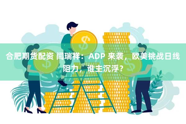 合肥期货配资 闫瑞祥：ADP 来袭，欧美挑战日线阻力，谁主沉浮？