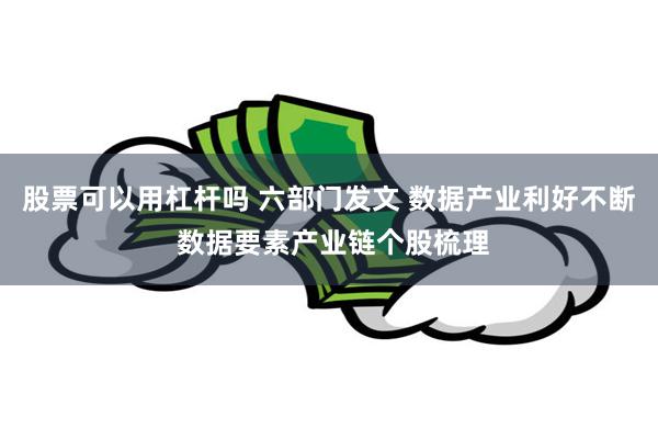 股票可以用杠杆吗 六部门发文 数据产业利好不断 数据要素产业链个股梳理