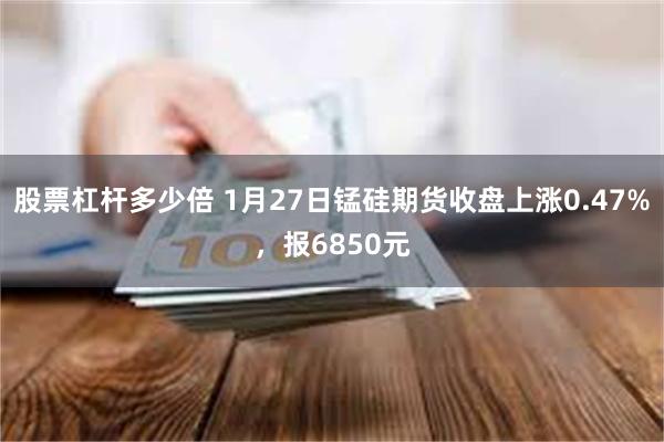 股票杠杆多少倍 1月27日锰硅期货收盘上涨0.47%，报6850元