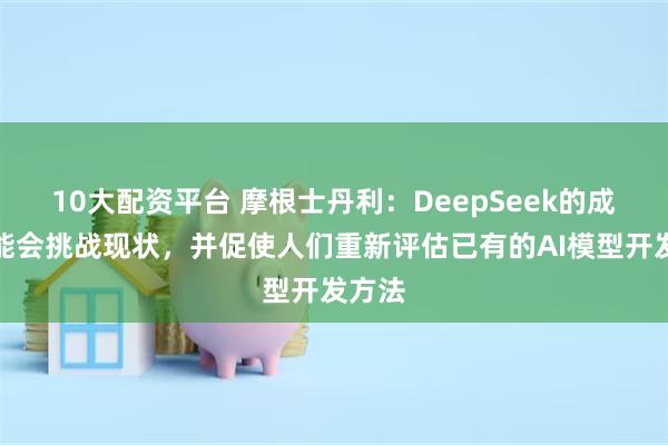 10大配资平台 摩根士丹利：DeepSeek的成功可能会挑战现状，并促使人们重新评估已有的AI模型开发方法