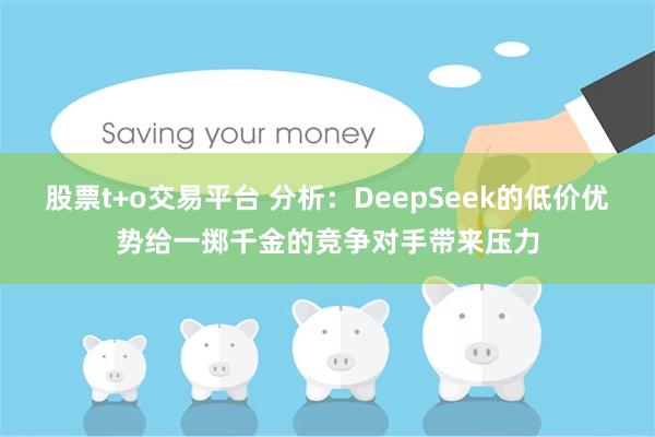 股票t+o交易平台 分析：DeepSeek的低价优势给一掷千金的竞争对手带来压力