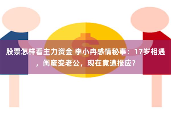 股票怎样看主力资金 李小冉感情秘事：17岁相遇，闺蜜变老公，现在竟遭报应？