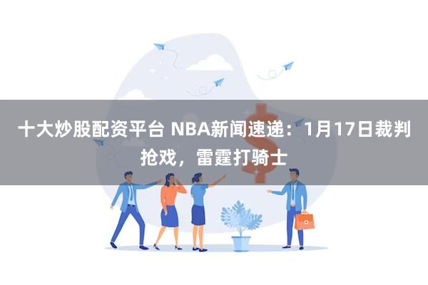 十大炒股配资平台 NBA新闻速递：1月17日裁判抢戏，雷霆打骑士