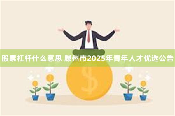 股票杠杆什么意思 滕州市2025年青年人才优选公告