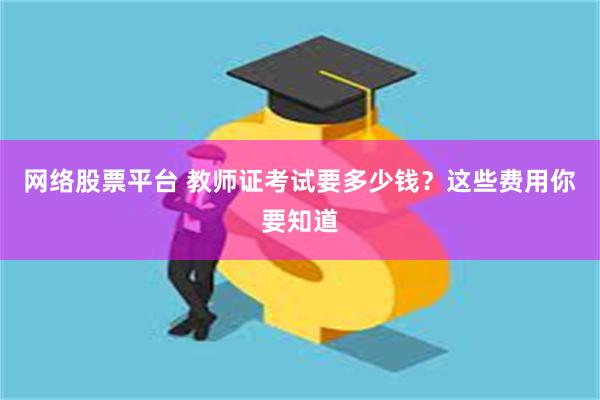 网络股票平台 教师证考试要多少钱？这些费用你要知道