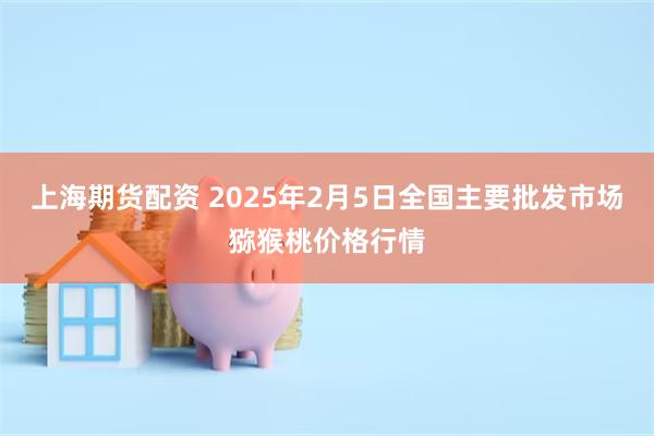 上海期货配资 2025年2月5日全国主要批发市场猕猴桃价格行情