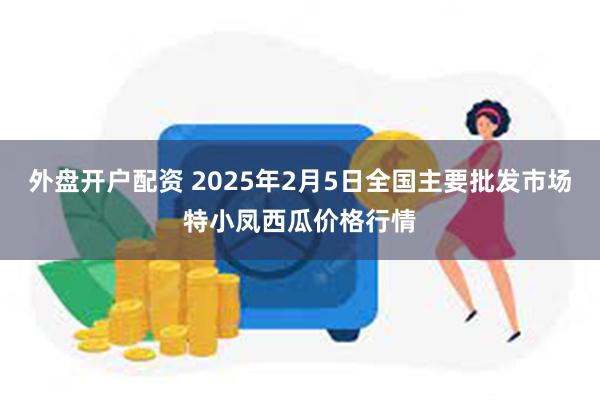 外盘开户配资 2025年2月5日全国主要批发市场特小凤西瓜价格行情