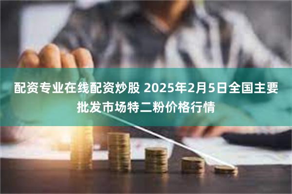 配资专业在线配资炒股 2025年2月5日全国主要批发市场特二粉价格行情