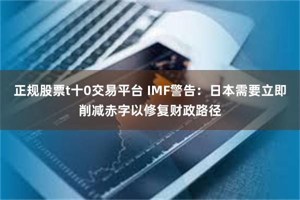 正规股票t十0交易平台 IMF警告：日本需要立即削减赤字以修复财政路径