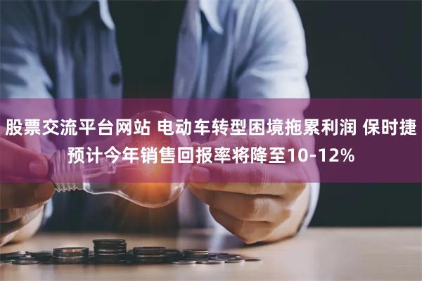 股票交流平台网站 电动车转型困境拖累利润 保时捷预计今年销售回报率将降至10-12%