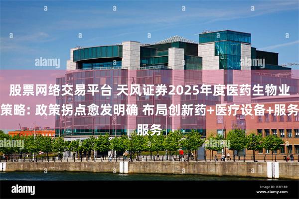 股票网络交易平台 天风证券2025年度医药生物业策略: 政策拐点愈发明确 布局创新药+医疗设备+服务