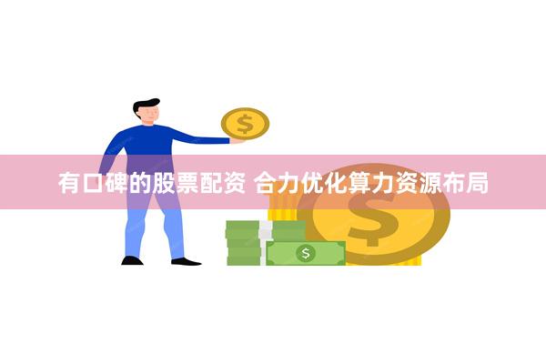 有口碑的股票配资 合力优化算力资源布局