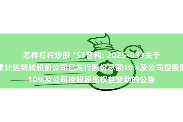 怎样杠杆炒股 *ST普利: 2025-033关于普利转债转股数额累计达到转股前公司已发行股份总额10%及公司控股股东权益变动的公告