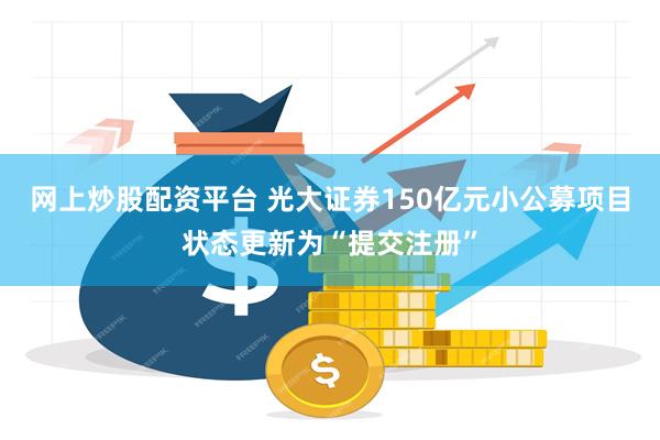 网上炒股配资平台 光大证券150亿元小公募项目状态更新为“提交注册”