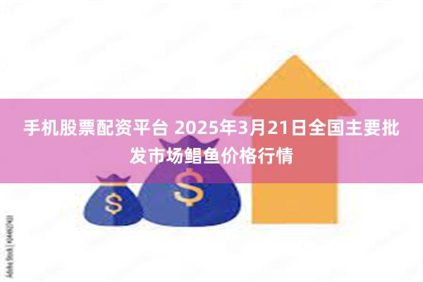 手机股票配资平台 2025年3月21日全国主要批发市场鲳鱼价格行情