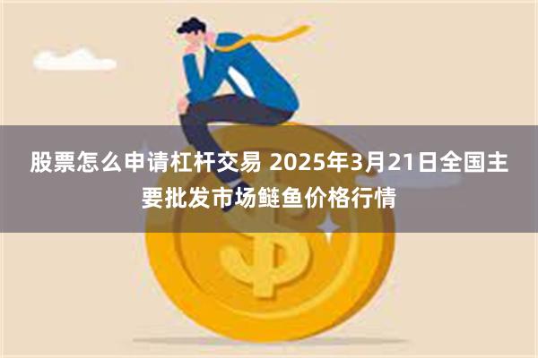 股票怎么申请杠杆交易 2025年3月21日全国主要批发市场鲢鱼价格行情